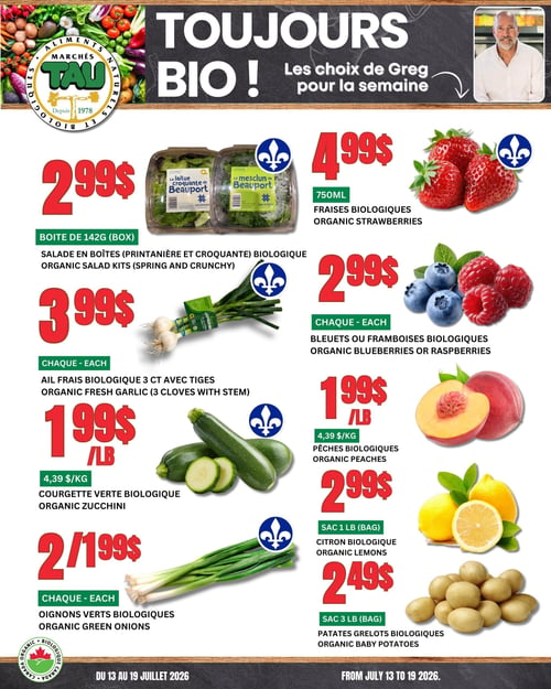 Circulaire TAU Marché d'alimentation Naturelle, valide du 13 au 19 juillet 2026. La page présente des offres sur des produits biologiques. En haut, le titre "TOUJOURS BIO ! Les choix de Greg pour la semaine" avec une photo de Greg. À gauche, des salades en boîtes (laitue croquante de Beauport et mesclun de Beauport) à 2,99 $ la boîte de 142 g. En dessous, de l'ail frais biologique (3 têtes avec tiges) à 3,99 $ l'unité. Puis, des courgettes vertes biologiques à 1,99 $ la livre (4,39 $ le kg). Enfin, des oignons verts biologiques à 2 pour 1,99 $ l'unité. À droite, des fraises biologiques à 4,99 $ le 750 ml. En dessous, des bleuets ou framboises biologiques à 2,99 $ l'unité. Puis, des pêches biologiques à 1,99 $ la livre (4,39 $ le kg). Ensuite, un sac de 1 livre de citrons biologiques à 2,99 $. Enfin, un sac de 3 livres de patates grelots biologiques à 2,49 $.