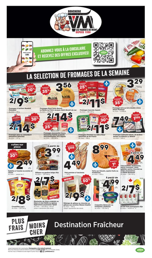Circulaire Jardin du Mont - Page 3. La page met en avant "La sélection de fromages de la semaine". On trouve les fromages à tartiner Rondelé Président à 2 pour 9 $ (économisez plus de 20 %). Le fromage Mont Saint-Benoît, Le Moine ou Frère-Jacques Saint-Benoît-du-Lac est à 3,56 $ les 100 grammes (économisez plus de 35 %). Les fromages tranchés Saputo sont à 2 pour 11 $ (économisez plus de 25 %). Le fromage brie ou brie double crème Alexis Portneuf est à 3,29 $ les 100 grammes (économisez plus de 35 %). Les fromages brie ou camembert Entremont Sélection sont à 2 pour 14 $ (économisez plus de 30 %). Les fromages mozzarella fresca, mozzarella fraîche ou boule mozzarellissima 20 % Saputo sont à 2 pour 14 $ (économisez plus de 25 %). Les fromages Provence ou Côte d'Azur Apérifrais Île de France sont à 2 pour 11 $ (économisez plus de 30 %). Le fromage halloumi nature, ail et fines herbes ou Nabulsi Le Bédouin est à 7,49 $ (économisez plus de 1,50 $). Dans la section "cuites sur place", les galettes à l'avoine ou avoine et raisins sont à 2,49 $ le paquet de 3 (économisez 30 %). Les gâteaux ou gaufres belge Ilios sont à partir de 3,99 $. Le pain parisien à l'ancienne est à 4,49 $ (économisez 1,50 $). La tarte aux bleuets, quatre fruits ou framboises est à 8,99 $ (économisez 1 $ et plus). Les chocolatines, madeleines, micro croissants, minis galettes avoine chocolat ou minis chocolatines La Petite Bretonne sont à partir de 4,49 $. Autres offres : les croustilles Lay's sont à 2 pour 8 $. Les moutardes de Dijon originale ou Dijon et miel Maille ou quinoa légèrement assaisonné Tipiak sont à 2 pour 7 $. Le mélange de gâteau au chocolat ou gâteau aux carottes Maison Orphée est à 2 pour 9 $ (économisez 50 %). Les craquelins Raincoats ou trempette LiteHouse sont à partir de 4,99 $. Les jus de fruits biologiques Kiju sont à 2 pour 7 $.