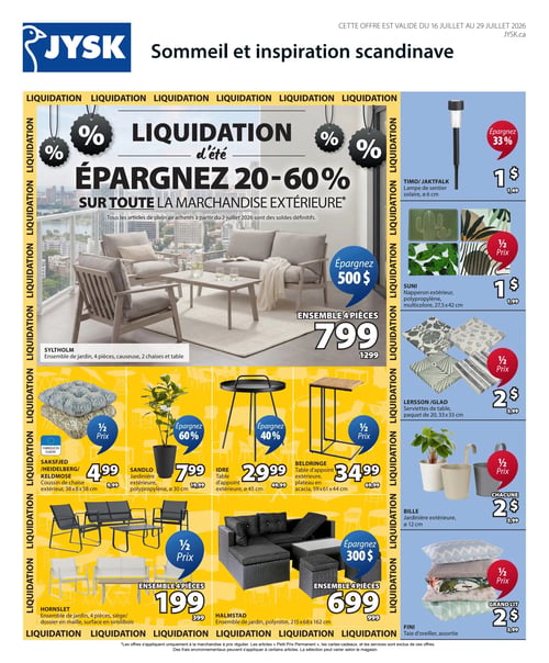 Circulaire Jysk - Page 1. La page annonce une liquidation d'été avec des économies de 20 à 60 % sur toute la marchandise extérieure. Un grand ensemble de jardin Syltholm de 4 pièces, comprenant une causeuse, deux chaises et une table, est offert à 799 $ (anciennement 1299 $), permettant d'économiser 500 $. Sur le côté droit, une lampe de sentier solaire Timo/Jaktfalk de 6 cm est à 1 $ (anciennement 1,49 $), soit 33 % de rabais. Des napperons extérieurs Suni en polypropylène multicolore de 27,5 x 42 cm sont à 1 $ chacun (anciennement 1,99 $), à moitié prix. Un paquet de 20 serviettes de table Lersson/Glad de 33 x 33 cm est à 2 $ (anciennement 3,99 $), à moitié prix. Des jardinières extérieures Bille de 12 cm de diamètre sont à 2 $ chacune (anciennement 3,99 $), à moitié prix. Des taies d'oreiller Fini assorties sont également à 2 $ (anciennement 3,99 $), à moitié prix. Dans la section inférieure, un coussin de chaise extérieur Saksfjed/Heidelberg/Keldmose de 38 x 38 cm est à 4,99 $ (anciennement 9,99 $), à moitié prix. Une jardinière extérieure Sandlo en polypropylène de 30 cm de diamètre est à 7,99 $ (anciennement 19,99 $), avec 60 % d'économie. Une table d'appoint extérieure Idre de 45 cm de diamètre est à 29,99 $ (anciennement 49,99 $), avec 40 % d'économie. Une table d'appoint extérieure Beldringe avec plateau en acacia de 59 x 61 x 44 cm est à 34,99 $ (anciennement 69,99 $), à moitié prix. Un ensemble de jardin Hornslet de 4 pièces avec siège et dossier en maille et surface en similbois est à 199 $ (anciennement 399 $), à moitié prix. Enfin, un ensemble de jardin Halmstad en polyrotin de 215 x 68 x 162 cm est à 699 $ (anciennement 999 $), permettant d'économiser 300 $.