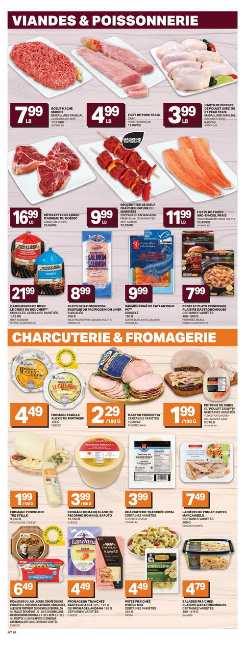 Circulaire L’intermarché - Page 5. La section "Viandes & Poissonnerie" présente le bœuf haché maigre en emballage familial à 7,99 $ la livre, le filet de porc frais à 4,99 $ la livre, et les hauts de cuisses de poulet avec os et peau frais en emballage familial à 3,99 $ la livre. On trouve aussi des côtelettes d'agneau du Québec à 16,99 $ la livre, des brochettes de bœuf fraîches nature ou marinées préparées en magasin à 9,99 $ la livre, et des filets de truite arc-en-ciel frais à 11,99 $ la livre. Pour les produits surgelés, il y a les hamburgers de bœuf Le Choix du Boucher, certaines variétés de 1,13 kg, à 21,99 $, les filets de saumon rose sauvage du Pacifique High Liner de 400 g à 8,99 $, le saumon fumé de l'Atlantique de 150 g à 9,99 $, et les repas et plats principaux Plaisirs Gastronomiques, certaines variétés de 400-500 g, à 7,99 $. La section "Charcuterie & Fromagerie" propose le fromage Alexis de Portneuf de 125 g à 4,49 $, le Mastro Porchetta, certaines variétés, à 2,29 $ les 100 g, et la poitrine de dinde ou poulet Ziggy's, certaines variétés, à 1,99 $ les 100 g. On y trouve également le fromage Provolone Tre Stelle à 1,99 $ les 100 g, le fromage Romano blanc ou Pecorino Romano Saputo à 3,99 $ les 100 g, la charcuterie tranchée Royal, certaines variétés, à 3,99 $, et les lanières de poulet cuites Marcangelo, certaines variétés de 200 g, à 7,49 $. Une sélection de fromages fins (Sir ou Lady Laurier, Cendré de Lune, Princeville, Tentation, Sauvagine, Camarades, Alexis de Portneuf, de Chèvre Le Cendrillon ou Paillot de Chèvre 125-200 g) ou les fromages Saputo Bocconcini Cocktail (2 x 300 g) ou Cheddar Cathedral City (200 g) sont offerts à 6,49 $. Enfin, il y a le fromage en tranches Castello Arla (125-175 g) ou Landana (150 g), certaines variétés, à 4,49 $, les pâtes fraîches O'Sole Mio, certaines variétés de 255 g, à 4,49 $, et les salades fraîches Plaisirs Gastronomiques, certaines variétés de 300-375 g, à 4,79 $.