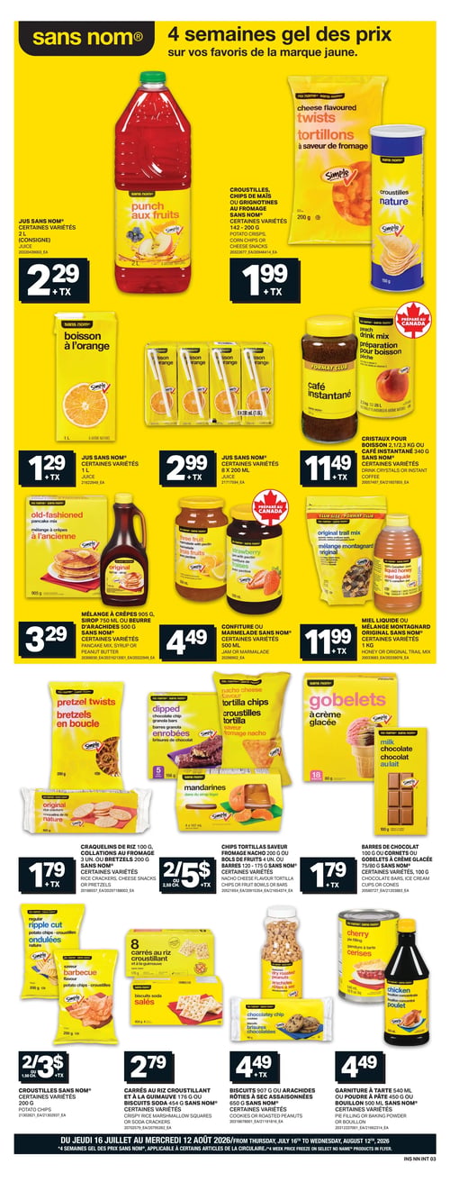 Circulaire L’intermarché - Page 10. La page met en vedette la marque Sans Nom avec le thème "4 semaines gel des prix".

En haut, un jus punch aux fruits de 2 litres est à 2,29 $. À côté, des croustilles ou grignotines au fromage Sans Nom, certaines variétés de 142 à 200 grammes, sont offertes à 1,99 $.

La section suivante présente une boisson à l'orange Sans Nom de 1 litre à 1,29 $. Juste après, un paquet de 8 jus de 200 ml à l'orange Sans Nom est à 2,99 $. Plus loin, des cristaux pour boisson de 2,1 à 2,3 kg ou du café instantané de 340 grammes Sans Nom, certaines variétés, sont à 11,49 $.

En dessous, un mélange à crêpes de 905 grammes, du sirop de 750 ml ou du beurre d'arachides de 500 grammes Sans Nom, certaines variétés, sont à 3,29 $. À côté, de la confiture ou de la marmelade Sans Nom de 500 ml, certaines variétés, est à 4,49 $. Enfin, du miel liquide ou un mélange montagnard original Sans Nom de 1 kg, certaines variétés, est à 11,99 $.

La section suivante propose des craquelins de riz de 100 grammes, des collations au fromage de 3 unités ou des bretzels de 200 grammes Sans Nom, certaines variétés, à 1,79 $. À côté, des chips tortillas saveur fromage nacho de 200 grammes, des bols de fruits de 4 unités ou des barres de 120 à 175 grammes Sans Nom, certaines variétés, sont à 2 pour 5 $. Plus loin, des barres de chocolat de 100 grammes ou des cornets à crème glacée de 75 à 80 grammes Sans Nom, certaines variétés, sont à 1,79 $.

En bas de page, des croustilles Sans Nom de 200 grammes, certaines variétés (ondulées nature, saveur barbecue), sont à 2 pour 3 $. À côté, des carrés au riz croustillant et à la guimauve de 176 grammes ou des biscuits soda de 454 grammes Sans Nom, certaines variétés, sont à 2,79 $. Ensuite, des biscuits de 907 grammes ou des arachides rôties à sec assaisonnées de 650 grammes Sans Nom, certaines variétés, sont à 4,49 $. Enfin, de la garniture à tarte de 540 ml ou de la poudre à pâte de 450 grammes ou du bouillon de 500 ml Sans Nom, certaines variétés, sont à 4,49 $.