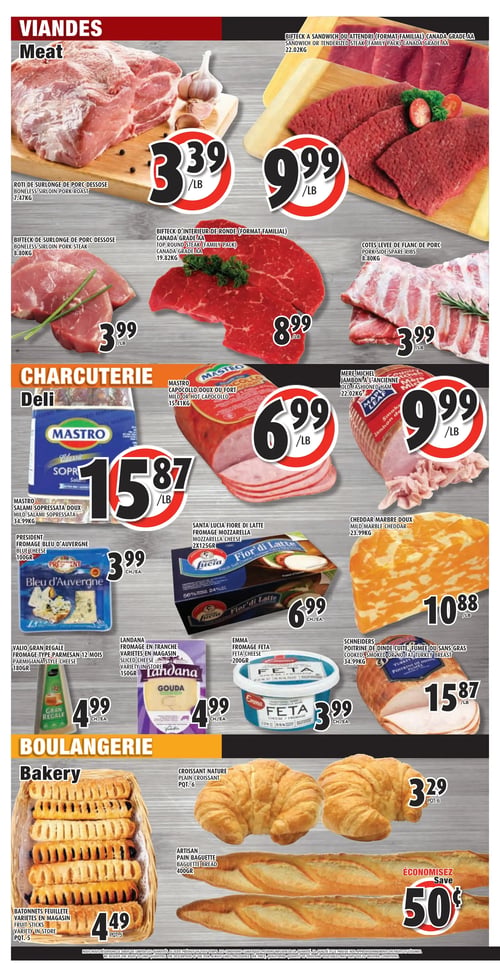 Circulaire Le Marché Esposito - Page 2. La section Viandes propose : rôti de surlonge de porc désossé à 3,39 $ la livre (7,47 kg), bifteck à sandwich ou à attendrir (format familial) de catégorie AA Canada à 9,99 $ la livre (22,02 kg), bifteck de surlonge de porc désossé à 3,99 $ la livre (8,80 kg), bifteck d'intérieur de ronde (format familial) de catégorie AA Canada à 8,99 $ la livre (19,82 kg) et des côtes levées de flanc de porc à 3,99 $ la livre (8,80 kg).
La section Charcuterie et Fromages présente : salami soppressata doux Mastro à 15,87 $ (34,99 kg), capocollo doux ou fort Mastro à 6,99 $ la livre (15,41 kg), jambon à l'ancienne Mère Michel à 9,99 $ la livre (22,02 kg), fromage Bleu d'Auvergne Président, 100 grammes, à 3,99 $ chacun, fromage mozzarella Santa Lucia Fiore di Latte, 2 x 125 grammes, à 6,99 $ chacun, cheddar marbré doux à 10,88 $ la livre (23,99 kg), fromage parmesan Valio Gran Regale, 180 grammes, à 4,99 $ chacun, fromage en tranche Landana (variétés en magasin), 150 grammes, à 4,99 $ chacun, fromage feta Emma, 200 grammes, à 3,99 $ chacun et la poitrine de dinde cuite, fumée ou sans gras Schneiders à 15,87 $ la livre (34,99 kg).
La section Boulangerie offre : des bâtonnets feuilletés (variétés en magasin), paquet de 5, à 4,49 $, des croissants nature, paquet de 6, à 3,29 $ et du pain baguette artisan, 400 grammes, avec une économie de 50 ¢.
