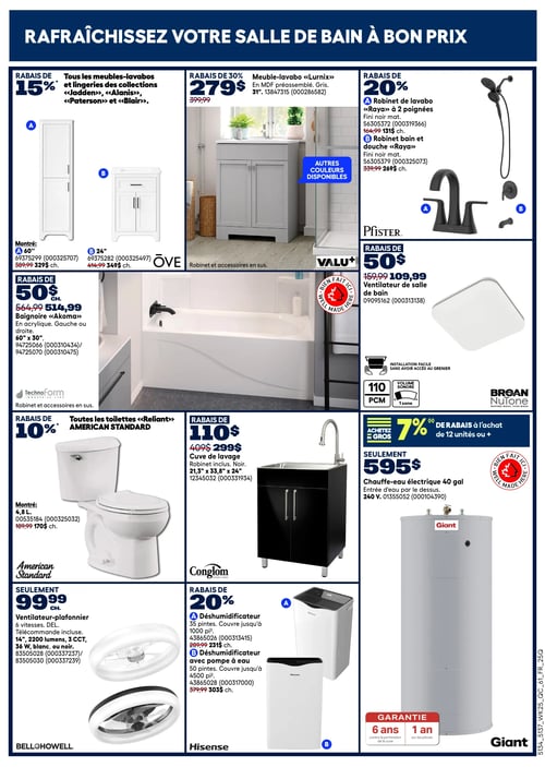Circulaire Rona - Page 14. La page est intitulée "Rafraîchissez votre salle de bain à bon prix".
En haut à gauche, un rabais de 15 % est offert sur tous les meubles-lavabos et lingeries des collections «Jadden», «Alanis», «Paterson» et «Blair». Deux modèles sont montrés : un meuble-lavabo de 60 pouces à 329 $ (au lieu de 389,99 $) et un de 24 pouces à 349 $ (au lieu de 414,99 $).
Au centre, un meuble-lavabo «Lurnix» en MDF préassemblé, gris, de 31 pouces, est à 279 $ (au lieu de 399,99 $), soit un rabais de 30 %. D'autres couleurs sont disponibles.
En haut à droite, un rabais de 20 % est appliqué sur les robinets et douches «Raya» de Pfister. Un robinet de lavabo à 2 poignées, fini noir mat, est à 131 $ (au lieu de 164,99 $), et un robinet bain et douche, fini noir mat, est à 269 $ (au lieu de 339,99 $).
Au milieu à gauche, la baignoire «Akoma» en acrylique, 60 x 30 pouces, est à 514,99 $ (au lieu de 564,99 $), avec un rabais de 50 $. Ce produit est bien fait ici.
Au milieu à droite, un ventilateur de salle de bain Broan NuTone est à 109,99 $ (au lieu de 159,99 $), soit un rabais de 50 $. Il offre 110 PCM et un volume sonore de 1 sone, avec une installation facile sans accès au grenier.
En bas à gauche, toutes les toilettes «Reliant» American Standard bénéficient d'un rabais de 10 %. Le modèle montré de 4,8 litres est à 170 $ (au lieu de 189,99 $).
Au centre en bas, une cuve de lavage Conglom, robinet inclus, noire, de 21,3 x 33,8 x 26 pouces, est à 299 $ (au lieu de 409 $), soit un rabais de 110 $.
En bas à droite, un chauffe-eau électrique Giant de 40 gallons, avec entrée d'eau par le dessus et 240 V, est à 595 $. Il est garanti 6 ans contre la perforation de la cuve et 1 an sur les pièces. Ce produit est bien fait ici. Un rabais de 7 % est offert à l'achat de 12 unités ou plus.
Sous la toilette, un ventilateur-plafonnier Bello Howell à 99,99 $ l'unité. Il a 6 vitesses, des DEL, une télécommande incluse, 14 pouces, 2200 lumens, 3 CCT, 36 W, disponible en blanc ou noir.
Sous la cuve de lavage, des déshumidificateurs Hisense sont offerts avec un rabais de 20 %. Le modèle A de 35 pintes, couvrant jusqu'à 1000 pieds carrés, est à 231 $ (au lieu de 289,99 $). Le modèle B avec pompe à eau, de 50 pintes, couvrant jusqu'à 4500 pieds carrés, est à 303 $ (au lieu de 379,99 $).