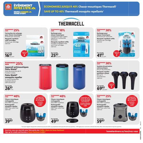 Circulaire Home Hardware - Page 7. La page présente des produits Thermacell pour la chasse aux moustiques. En haut, un bandeau bleu annonce l'événement "Fêtez l'été" et des économies allant jusqu'à 40 % sur les chasse-moustiques Thermacell.
La première rangée propose :
1. Des cartouches de recharges de 12 heures pour chasse-moustiques, en paquet de 4, à 16,47 $ (anciennement 22,99 $), soit 25 % de rabais.
2. Des recharges pour chasse-moustiques comprenant 12 tapis et 4 cartouches de butane, à 25,97 $ le paquet (anciennement 29,99 $), soit 10 % de rabais.
3. Des recharges pour chasse-moustiques de 36 heures par cartouche, en paquet de 2, à 41,97 $ le paquet (anciennement 59,99 $), soit 30 % de rabais.
La deuxième rangée présente :
1. Un appareil antimoustiques Patio Shield, offrant une zone de protection de 15 pieds, disponible en couleurs variées (rouge, turquoise, bleu), à 26,97 $ chacun (anciennement 36,99 $), soit 25 % de rabais.
2. Un système de périmètre antimoustiques offrant 675 pieds carrés de protection, en paquet de 3, à 69,97 $ le paquet (anciennement 99,99 $), soit 30 % de rabais.
La troisième rangée propose des chasse-moustiques rechargeables sans DEET ni parfum :
1. Un modèle comprenant une recharge de 12 heures, à 39,97 $ (anciennement 69,99 $), soit 40 % de rabais.
2. Un modèle comprenant une station de charge et une recharge de 36 heures, à 49,97 $ (anciennement 89,99 $), soit 40 % de rabais.
3. Un modèle gris comprenant une recharge de 12 heures, à 59,97 $ (anciennement 79,99 $), soit 25 % de rabais.