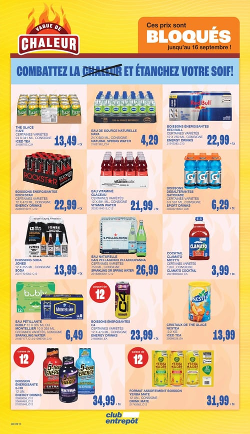 Circulaire Club Entrepôt - Page 16. La page est intitulée "Vague de Chaleur" et annonce des prix bloqués jusqu'au 16 septembre. Elle présente une variété de boissons. En haut à gauche, le thé glacé Fuze, certaines variétés, 24 x 341 ml, est à 13,49 $. À côté, l'eau de source Naya, 24 x 500 ml, est à 4,29 $. Puis, les boissons énergisantes Red Bull, 12 x 250 ml, sont à 22,99 $. En dessous, les boissons énergisantes Rockstar, certaines variétés, 12 x 473 ml, sont à 22,99 $. L'eau vitaminée Glaceau, certaines variétés, 12 x 591 ml, est à 21,99 $. Les boissons désaltérantes Gatorade, certaines variétés, 6 x 591 ml, sont à 6,29 $. Plus bas, les boissons soda Jones, 12 x 355 ml, sont à 13,99 $. L'eau naturelle San Pellegrino ou Acqua Panna, certaines variétés, 750 ml, est à 26,99 $. Le cocktail Clamato Mott's, certaines variétés, 1,89 litre, est à 3,99 $. En bas à gauche, l'eau pétillante Bubly, 12 x 355 ml, ou Montellier, 10 x 355 ml, certaines variétés, est à 6,49 $. Les boissons énergisantes C4, certaines variétés, 12 x 473 ml, sont à 23,99 $. Les cristaux de thé glacé Nestea, 2,2 kg, sont à 13,99 $. Enfin, en bas de page, la boisson énergisante 5-Hour, 12 unités, est à 34,99 $. Le format assortiment boisson Yerba Madre, 12 unités, est à 31,99 $.