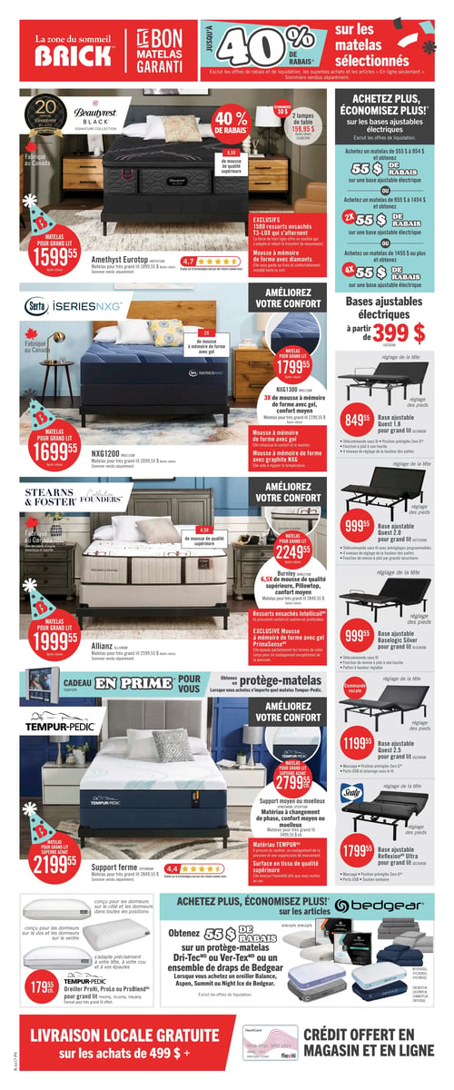 Circulaire Brick - Page 16. La page est dédiée à la zone du sommeil, annonçant jusqu'à 40 % de rabais sur les matelas sélectionnés. La livraison locale est gratuite sur les achats de 499 $ et plus, et du crédit est offert en magasin et en ligne.

La section Beautyrest Black présente le matelas Amethyst Eurotop, fabriqué au Canada, à 1599,55 $ pour grand lit (prix régulier 1899,55 $). Il offre 5,5x de mousse de qualité supérieure et 1500 ressorts ensachés T3-LUX. Une offre permet d'économiser 10 $ sur 2 lampes de table, offertes à 159,95 $.

La section Serta iSeriesNXG propose deux matelas fabriqués au Canada : le NX6120M à 1699,55 $ pour grand lit (prix régulier 2099,55 $), avec 2x de mousse à mémoire de forme avec gel, et le NX6130M à 1799,55 $ pour grand lit (prix régulier 2199,55 $), avec 3x de mousse à mémoire de forme avec gel et graphite NXG pour un confort moyen.

La section Stearns & Foster Founders Collection présente le matelas Allianz, fabriqué au Canada, à 1999,55 $ pour grand lit (prix régulier 2599,55 $), et le matelas Burnley à 2249,55 $ pour grand lit (prix régulier 2849,55 $), doté de 6,5x de mousse de qualité supérieure, d'un Pillowtop, de ressorts ensachés Intellicoil et de mousse à mémoire de forme avec gel PrimaSense.

La section Tempur-Pedic offre un protège-matelas en prime à l'achat de tout matelas Tempur-Pedic. Le matelas Support ferme est à 2199,55 $ pour grand lit (prix régulier 2849,55 $), et le matelas Superbe Achat est à 2799,55 $ pour grand lit (prix régulier 3499,55 $), avec un matériau à changement de phase et une surface en tissu de qualité supérieure. L'oreiller Tempur-Pedic Prohi, Prolo ou ProBlend pour grand lit est à 179,55 $ chacun.

Une promotion "Achetez plus, économisez plus" est appliquée sur les bases ajustables électriques, à partir de 399 $. Les modèles incluent :
- Base ajustable Quest 1.8 pour grand lit à 849,55 $, avec télécommande sans fil, position Zero G et 4 niveaux de réglage de la hauteur des pattes.
- Base ajustable Quest 2.0 pour grand lit à 999,55 $, avec télécommande sans fil, préréglages programmables et fonction de remise à plat par gravité sécuritaire.
- Base ajustable Baselogic Silver pour grand lit à 999,55 $, avec télécommande sans fil et fonction de remise à plat à une touche.
- Base ajustable Quest 2.5 pour grand lit à 1199,55 $, avec commande vocale, massage, position Zero G, ports USB et éclairage sous le lit.
- Base ajustable Reflexion Ultra pour grand lit à 1799,55 $, avec massage, position Zero G, ports USB et soutien lombaire.

Une autre offre "Achetez plus, économisez plus" sur les articles Bedgear permet d'obtenir 55 $ de rabais sur un protège-matelas Dri-Tec ou Ver-Tex ou un ensemble de draps Bedgear à l'achat d'un oreiller Balance, Aspen, Summit ou Night Ice de Bedgear.