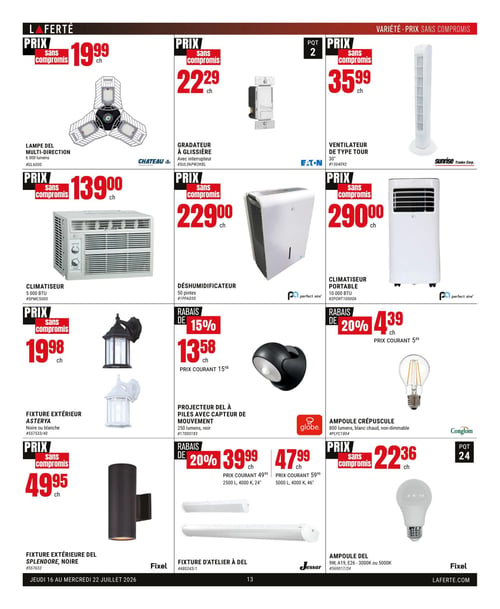 Circulaire Laferté - Page 13. La page présente une variété de produits pour la maison. En haut à gauche, une lampe DEL multi-direction de 6 000 lumens de marque Chateau est offerte à 19,99 $ chacun. À sa droite, un gradateur à glissière avec interrupteur de marque Eaton est à 22,29 $ chacun. Ensuite, un ventilateur de type tour de 30 pouces de marque Sunrise Tradex Corp. est à 35,99 $ chacun. Au centre de la page, un climatiseur de 5 000 BTU de marque Perfect Aire est à 139,00 $ chacun. Un déshumidificateur de 50 pintes de marque Perfect Aire est à 229,00 $ chacun. Un climatiseur portable de 10 000 BTU de marque Perfect Aire est à 290,00 $ chacun. En bas à gauche, une fixture extérieure Asterya, disponible en noir ou blanc, est à 19,98 $ chacun. Un projecteur DEL à piles avec capteur de mouvement de 250 lumens, noir, de marque Globe, est en rabais de 15 % à 13,58 $ chacun (prix courant 15,98 $). Une ampoule crépuscule de 800 lumens, blanc chaud, non-dammable, de marque Conglom, est en rabais de 20 % à 4,39 $ chacun (prix courant 5,49 $). Une fixture extérieure DEL Splendore, noire, de marque Fixel, est à 49,95 $ chacun. Deux fixtures d'atelier à DEL de marque Jessar sont en rabais de 20 % : une de 2 500 lumens, 4 000 K, 24 pouces à 39,99 $ chacun (prix courant 49,99 $), et une de 5 000 lumens, 4 000 K, 46 pouces à 47,99 $ chacun (prix courant 59,99 $). Enfin, un paquet de 24 ampoules DEL de 9 watts, A19, E26, 3 000 K ou 5 000 K, de marque Fixel, est à 22,36 $ chacun.