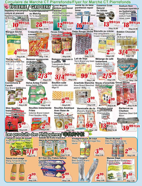 Circulaire Marché C & T - Page 4. La section "Épicerie" présente : Reproetry Parum pour voiture et placard à 10,99 $ + taxes (rég. 14,99 $). Crème Apaisante au Matcha Tir Tir Brang Matha à 28,99 $ + taxes (rég. 38,99 $). Nettoyant Purito Mighty bamboo panthenol 150 ml à 12,99 $ + taxes (rég. 16,59 $). Tonique réparateur Some by mi beta panthenol 150 ml à 16,99 $ + taxes (rég. 21,59 $). Essence Éclat Naturel De Althea 30 ml à 13,99 $ + taxes (rég. 18,99 $). Masque réparateur Sodium Noir à l'hyaluronate Vooga à 18,99 $ + taxes (rég. 22,99 $). Mangue Séchée 300 g à 4,59 $ + taxes (rég. 5,99 $). Craquelin de crevette Nongshim 400 g à 6,99 $ + taxes (rég. 7,99 $). Fèves frites Golden Apple 465 g à 4,99 $ (rég. 6,99 $). Datte Rouge séchée à 9,99 $ (rég. 12,99 $). Biscuits au crème Hup Seng 428 g à 2,59 $ (rég. 2,99 $). Chocolat d'Or Bobbin JB, 3 pour 4,00 $ + taxes (rég. 1,99 $ chacun). Thé au Lait Kirin 1,5 L à 2,99 $ (rég. 3,99 $). Boisson aux prunes acidulées Passion 300 ml, 2 pour 3,00 $ (rég. 2,59 $ chacun). Boisson gazeuse à la pêche Yuangisenlin, 3 pour 4,00 $ + taxes (rég. 2,59 $ chacun). Lait de Soja Yeo's 6 x 250 ml à 1,99 $ + taxes (rég. 1,99 $). Mélange de café Instantané Caférite, 2 pour 5,00 $ (rég. 3,99 $ chacun). Bouillon de poulet Swanson 412 ml à 0,99 $ (rég. 1,99 $). Cornichons à l'aneth Ilios 750 ml à 3,99 $ (rég. 4,99 $). Helva Antep Fistikli 700 g à 7,99 $ (rég. 11,99 $). Bouillon cube Jumbo 48 x 10 à 5,99 $ (rég. 6,99 $). Arachide Blanchie Kosa 908 g à 3,99 $ (rég. 5,99 $). Noyau d'arachide DMD 908 g à 4,99 $ (rég. 6,99 $). Gouqi Séché Y&B 400 g à 7,99 $ (rég. 10,99 $). Nouilles Instantanées Shin Nongshim 480 g à 5,99 $ (rég. 6,99 $). Nouilles instantanée Frites Indomie 425 g à 2,99 $ (rég. 6,99 $). Nouilles Asiatique Avec Base de Soupe Asian Style 720 g à 6,99 $ (rég. 7,99 $). Vermicelle de riz Zhenzhu 250 g à 0,99 $ (rég. 1,99 $). Charbon lump Argentia 4 kg à 13,99 $ + taxes (rég. 18,99 $). Barbecue au Charbon en acier inoxydable 80 cm à 39,99 $ + taxes. La section "Les produits des Philippines" propose : Tamarind base de soupe Knorr 40 g, 3 pour 1,99 $ (rég. 0,79 $ chacun). Salade de fruits tropicaux Dole dans du sirop léger 2,84 L à 9,99 $ (rég. 12,99 $). Vinaigre/sauce de soja Marca Pina à 3,99 $ (rég. 5,99 $). Sauce de soja Datu Puti 1 L à 2,59 $ (rég. 3,99 $). Sauce tout-usage Mang Tomas 550 g à 2,99 $ (rég. 3,99 $). Saltine Crackers M.Y.San Sky Flakes 800 g à 5,99 $ (rég. 7,99 $). Thon Congelé Best Quality Skipjack à 2,99 $ la livre (rég. 3,99 $). Manioc Râpé Buenas 454 g à 1,38 $ (rég. 1,99 $).