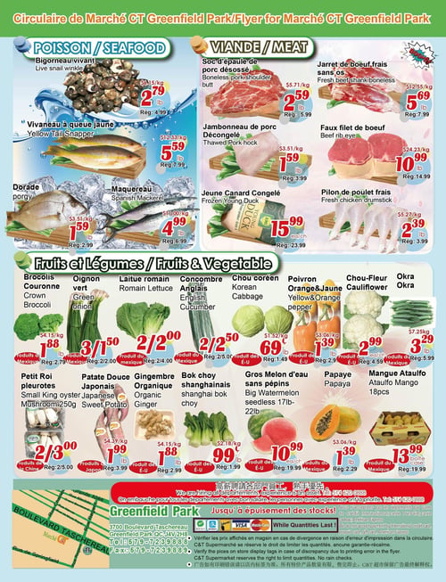 Circulaire Marché C & T - Page 4. La page est divisée en trois sections principales: poisson/fruits de mer, viande et fruits et légumes.

Dans la section poisson/fruits de mer, on trouve le bigorneau vivant à 2,79 $ la livre (rég. 4,99 $), le vivaneau à queue jaune à 5,59 $ la livre (rég. 7,99 $), la dorade à 1,59 $ la livre (rég. 2,99 $) et le maquereau à 4,99 $ la livre (rég. 6,99 $).

La section viande propose le soc d'épaule de porc désossé à 2,59 $ la livre (rég. 5,99 $), le jambonneau de porc décongelé à 1,59 $ la livre (rég. 3,99 $), le jarret de boeuf frais sans os à 5,69 $ la livre (rég. 7,99 $), le faux filet de boeuf à 10,99 $ la livre (rég. 14,99 $), le jeune canard congelé à 15,99 $ chacun (rég. 23,99 $) et le pilon de poulet frais à 2,39 $ la livre (rég. 3,99 $).

La section fruits et légumes inclut le brocolis couronne à 1,88 $ la livre (rég. 2,79 $), l'oignon vert à 3 pour 1,50 $ (rég. 2 pour 2,00 $), la laitue romaine à 2 pour 2,00 $ (rég. 2 pour 4,00 $), le concombre anglais à 2 pour 2,50 $ (rég. 2 pour 5,00 $), le chou coréen à 0,69 $ la livre (rég. 1,49 $), le poivron orange et jaune à 1,39 $ la livre (rég. 2,90 $), le chou-fleur à 2,99 $ chacun (rég. 4,59 $) et l'okra à 3,29 $ la livre (rég. 5,99 $). On y trouve aussi les pleurotes Petit roi 250g à 2 pour 3,00 $ (rég. 2 pour 5,00 $), la patate douce japonaise à 1,99 $ la livre (rég. 3,99 $), le gingembre organique à 1,88 $ la livre (rég. 2,99 $), le bok choy shanghainais à 0,99 $ la livre (rég. 1,99 $), le gros melon d'eau sans pépins de 17 à 22 livres à 10,99 $ chacun (rég. 19,99 $), la papaye à 1,39 $ la livre (rég. 2,29 $) et la mangue Ataulfo en caisse de 18 pièces à 13,99 $ (rég. 19,99 $).

En bas de page, une annonce indique que le magasin embauche pour tous les départements avec un bon salaire et que l'expérience est un atout. Le numéro de téléphone est le 514 620 0888. L'adresse du Marché C & T est 3700 Boulevard Taschereau, Greenfield Park QC J4V 2H8. Les numéros de téléphone et de fax sont 579-723-9888 et 579-723-9889. Le magasin accepte les paiements Interac, VISA et MasterCard. Une note indique que les offres sont valables jusqu'à épuisement des stocks et que les prix affichés en magasin prévalent en cas de divergence.