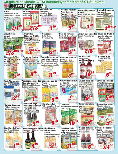 Circulaire Marché C & T - Page 3. La page présente une grille dense de produits d'épicerie. En haut, l'eau de coco Wonderfarm avec pulpe de 310 ml est à 2 pour 1,99 $. Les nouilles de fécule de maïs Super Q de 454 g sont à 2 pour 3,00 $. Le vermicelle Lungkow de 400 g est à 3,99 $ l'unité. Les nouilles asiatiques avec base de soupe de 720 g sont à 5,99 $ l'unité. Les cacahuètes à peau rouge Kosa de 908 g sont à 3,99 $ l'unité. Les graines de tournesol Chacheer de 250 g sont à 2 pour 2,29 $ plus taxes.
Ensuite, les croustilles de plantain SS Frutas de 85 g sont à 2 pour 3,00 $ plus taxes. Les arachides rôties au thé (en coquille) Lao Jie Kpi de 500 g sont à 3,99 $ plus taxes l'unité. Le couscous Dalia de 1 kg est à 2,99 $ l'unité. La pâte de tomates Nurifresh de 800 g est à 3,29 $ l'unité. Les biscuits aux amandes Biscotti de 345 g sont à 2 pour 5,00 $. La sauce de fruits de palmier pimenté Trofai de 800 g est à 7,99 $ l'unité.
Plus bas, la boisson de thé saveur de menthe et lime Staring est à 7,99 $ l'unité. La farine de foufou plantain Choix d'Afrique de 680 g est à 8,99 $ l'unité. La farine fermentée de maïs et de manioc Choix d'Afrique de 2 kg est à 11,99 $ l'unité. La véritable huile de palm King Africa de 1 litre est à 8,99 $ l'unité. Le sirop fraise Zena de 750 ml est à 10,99 $ l'unité. Les bouillons cube Jumbo de 48 x 10 sont à 5,99 $ l'unité.
Ensuite, la vraie mayonnaise Ilios de 475 ml est à 2,99 $ l'unité. L'assaisonnement aux champignons DS&H de 500 g est à 3,59 $ l'unité. Les séries de jus de fruits Tampico de 3,78 litres sont à 5,99 $ l'unité. Les gaufrettes saveur de vanille Garden de 200 g sont à 2,59 $ l'unité. Le gluant maïs noir Meishian de 1,92 kg est à 9,99 $ l'unité. Les séries de nouilles instantanées Nissin de 500 g sont à 3,29 $ l'unité.
En bas de page, le gâteau japonais Aji de 330 g est à 4,99 $ l'unité. La sauce de soja assaisonnée pour fruits de mer LKK de 750 ml est à 5,99 $ l'unité. Les échalotes frites WD Happy Boy de 500 g sont à 5,99 $ l'unité. La cannelle Bvb de 454 g est à 10,99 $ l'unité. Le tamariner aigre-douce Pearl de 400 g est à 6,99 $ l'unité. Le concombre entier Rich Land de 1000 g est à 4,99 $ l'unité.
Enfin, le bouillon de poulet Ilios de 946 ml est à 1,99 $ l'unité. L'assaisonnement liquide Knorr de 1 litre est à 4,99 $ l'unité. Les nouilles en bâtonnet de farine Bulacan de 227 g sont à 3,59 $ l'unité. La salade de fruits tropicaux dans du sirop léger Dole de 2,84 litres est à 11,99 $ l'unité. La sauce de poisson Chin-su de 720 ml est à 5,99 $ l'unité. La crème condensée sucrée GoldenPanda de 390 g est à 3 pour 4,00 $.