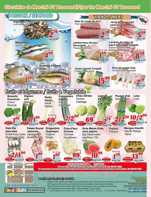 Circulaire Marché C & T - Page 3. La page est divisée en trois sections principales : Poisson, Viande et Fruits et Légumes. Dans la section Poisson, on trouve le bigorneau vivant à 2,79 $ la livre (rég. 4,99 $), le maquereau à 4,99 $ la livre (rég. 6,99 $), la dorade à 1,59 $ la livre (rég. 2,99 $) et le vivaneau à queue jaune à 5,59 $ la livre (rég. 7,99 $). La section Viande propose la noix de ronde de porc à 2,39 $ la livre (rég. 3,99 $), le jarret de bœuf frais sans os à 5,69 $ la livre (rég. 7,99 $), le jambonneau de porc décongelé à 1,59 $ la livre (rég. 3,99 $), les lanières de côtes de bœuf désossées congelées à 8,49 $ la livre (rég. 10,99 $), le jeune canard congelé à 15,99 $ chacun (rég. 23,99 $) et le pilon de poulet frais à 2,39 $ la livre (rég. 3,99 $). La section Fruits et Légumes inclut le brocoli couronne à 1,88 $ la livre (rég. 2,79 $), l'oignon vert à 3 pour 1,50 $ (rég. 2 pour 2,00 $), le radis blanc à 0,69 $ la livre (rég. 1,79 $), le concombre anglais à 2 pour 2,50 $ (rég. 2 pour 5,00 $), le chou coréen à 0,69 $ la livre (rég. 1,49 $), le liseron d'eau blanc à 2,79 $ la livre (rég. 3,99 $), la pousse d'ail à 2 pour 2,50 $ (rég. 2 pour 3,50 $), la lime à 10 pour 2,00 $ (rég. 3 pour 1,00 $), les pleurotes Petit Roi 250g à 2 pour 3,00 $ (rég. 2 pour 5,00 $), la patate douce japonaise à 1,99 $ la livre (rég. 3,99 $), le gingembre organique à 1,88 $ la livre (rég. 2,99 $), le chou-fleur chinois à 0,99 $ la livre (rég. 1,59 $), le gros melon d'eau sans pépins de 17 à 22 livres à 10,99 $ chacun (rég. 19,99 $), la papaye à 1,39 $ la livre (rég. 2,29 $) et la mangue Ataulfo 18 pièces à 13,99 $ la caisse (rég. 19,99 $). En bas de page, une carte indique l'emplacement du magasin à Brossard. Le magasin embauche pour tous les départements et n'accepte pas les cartes de crédit internationales, prépayées, cadeaux ou American Express. Les heures d'ouverture sont du lundi au dimanche de 9h à 20h. Des avis importants sur la vérification des prix et les quantités limitées sont également affichés.