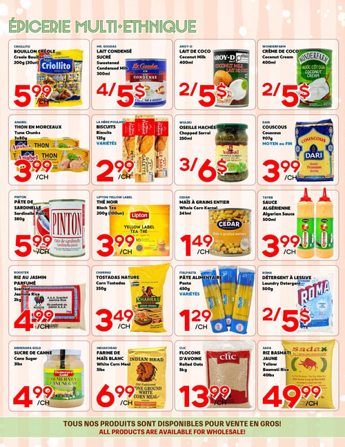 Circulaire Marché Salaberry - Page 2. Cette page est dédiée à l'épicerie multi-ethnique. On y trouve le bouillon créole Criollito de 200g (20 unités) à 5,99 $ l'unité. Le lait condensé sucré Mr. Goudas de 300 ml est offert à 4 pour 5 $. Le lait de coco Aroy-D de 400 ml et la crème de coco Wonderfarm de 400 ml sont tous deux à 2 pour 5 $. Le thon en morceaux Anabel, en paquet de 3x80g, est à 3,99 $ l'unité. Les biscuits La Mère Poulard de 125g, en variétés, sont à 2,99 $ l'unité. L'oseille hachée Wolski de 250 ml est à 3 pour 6 $. Le couscous Dari de 907g, en format moyen ou fin, est à 3,99 $ l'unité. La pâte de sardinelle Pinton de 380g est à 5,99 $ l'unité. Le thé noir Lipton Yellow Label de 200g (100 unités) est à 3,99 $ l'unité. Le maïs à grains entiers Cedar de 341 ml est à 1,49 $ l'unité. La sauce algérienne Tayeb de 500 ml est à 3,99 $ l'unité. Le riz au jasmin parfumé Rooster de 2 kg est à 4,99 $ l'unité. Les tostadas nature Charras de 350g sont à 3,49 $ l'unité. Les pâtes alimentaires Italapasta de 450g, en variétés, sont à 1,29 $ l'unité. Le détergent à lessive Roma de 500g est à 2 pour 5 $. Le sucre de canne Demerara Gold de 3 livres est à 4,99 $ l'unité. La farine de maïs blanc Indian Head de 5 livres est à 6,99 $ l'unité. Les flocons d'avoine Clic de 5 kg sont à 13,99 $ l'unité. Enfin, le riz basmati jaune Sada de 40 livres est à 49,99 $ l'unité. Tous les produits sont disponibles pour la vente en gros.