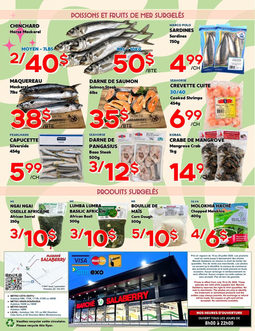 Circulaire Marché Salaberry - Page 4. La page présente des offres sur les poissons, fruits de mer et produits surgelés. En haut, on trouve le chinchard moyen à 2 pour 40 $ (7 livres), le maquereau à 38 $ la caisse (7 livres) et la darne de saumon à 35 $ la caisse (6 livres). Les sardines Marco Polo de 750 grammes sont à 4,99 $ le paquet. Les crevettes cuites Seahorse 30/40 de 454 grammes sont à 6,99 $ le paquet. La darne de pangasius Seahorse de 500 grammes est à 3 pour 12 $. Le crabe de mangrove Korail de 1 kilogramme est à 14,99 $ le paquet. La capucette Pearlmark de 454 grammes est à 5,99 $ le paquet.
La section des produits surgelés inclut l'oseille africaine Ngai Ngai de 250 grammes à 3 pour 10 $, le basilic africain Lumba Lumba de 500 grammes à 3 pour 10 $, la bouillie de maïs de 500 grammes à 5 pour 10 $ et le molokhia haché Silva de 400 grammes à 4 pour 6 $.
En bas de page, on trouve une carte du Marché Salaberry situé au 11847 boulevard Laurentien, Montréal, QC H4J 2M1, avec les options de transport en commun (métro Côte-Vertu, Henri-Bourassa, Sauvé et autobus Laval). Les modes de paiement acceptés sont Visa, Mastercard, Interac et STM Exo. Les prix sont en vigueur du 16 au 29 juillet 2026, jusqu'à épuisement des stocks. Le magasin est ouvert tous les jours de 8h00 à 22h00.