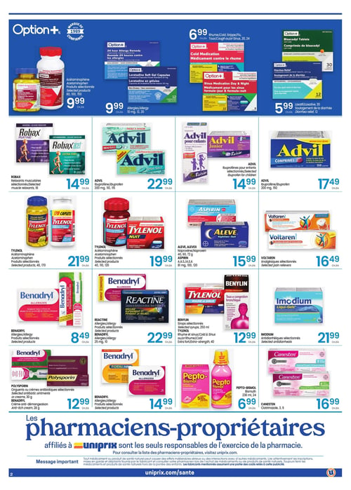 Circulaire Uniprix - Page 2. La page présente une variété de médicaments en vente libre. En haut, des produits Option+ incluent l'acétaminophène (80, 100, 150 comprimés) à 9,99 $, des remèdes contre les allergies ou la loratadine (10 mg, 12 ou 20 capsules) à 9,99 $, des médicaments contre le rhume ou le rhume et sinus jour et nuit (20 ou 24 caplets) à 6,99 $, ainsi que des comprimés de bisacodyl (30 comprimés) ou un soulagement de la diarrhée (12 caplets) à 5,99 $. La section suivante propose des relaxants musculaires Robax (18 comprimés) à 14,99 $, de l'Advil Ibuprofène (200 mg, 110 ou 115 caplets) à 22,99 $, de l'Advil pour enfants (suspension ou comprimés à croquer) à 14,99 $, et des comprimés Advil Ibuprofène (200 mg, 150 comprimés) à 17,49 $. On trouve ensuite du Tylenol Acétaminophène (40, 170 caplets) à 21,99 $, du Tylenol Nuit Acétaminophène (40, 110 ou 120 caplets) à 19,99 $, des produits Aleve, Alevex Naproxène (40, 60, 72 g) ou Aspirin (81 mg, 100 ou 120 comprimés) à 15,99 $, et des analgésiques Voltaren sélectionnés (120 g ou 100 g) à 16,49 $. Plus bas, des produits Benadryl Allergies (10 ou 25 mg) sont à 8,49 $, des Reactine Allergies (30 comprimés) ou Benadryl Allergies (10 ou 25 mg) à 22,99 $, des sirops Benylin sélectionnés (250 ml) ou Tylenol Rhume et sinus (40 caplets) à 12,99 $, et des antidiarrhéiques Imodium sélectionnés (24 caplets) à 21,99 $. Enfin, des onguents ou crèmes antibiotiques Polysporin (30 g) ou crème anti-démangeaison Benadryl (28 g) sont à 12,99 $, des produits Benadryl Allergies (36 caplets) à 14,99 $, du Pepto-Bismol (230 ml ou 24 caplets) à 6,99 $, et des produits Canesten clotrimazole (3 ou 6 jours) à 16,99 $. Le bas de page contient un message important sur les pharmaciens-propriétaires affiliés à Uniprix et les médicaments.
