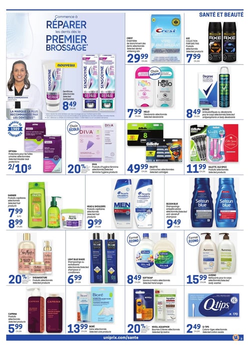 Circulaire Uniprix - Page 3. La page met en avant des produits de santé et beauté. En vedette, les dentifrices Sensodyne Clinical Repair, présentés comme "nouveau", sont à 8,49 $ chacun. Une image de la dentiste Anjli Chandarana accompagne le texte "Commence à réparer les dents dès le premier brossage".

Dans la section supérieure droite, les ensembles de blanchiment des dents Crest sont à 29,99 $. Les produits Axe Collection sont à 7,99 $. Les déodorants Hello sont à 7,99 $. Les antisudorifiques ou déodorants Degree sont à 8,49 $. Les cartouches Gillette sont à 49,99 $ et les produits Gillette ou Old Spice sont à 11,99 $.

Plus bas, les protections pour les fuites urinaires Option+ sont offertes à 2 pour 10 $. Les produits d'hygiène féminine Diva bénéficient d'un rabais de 20 % sur le prix régulier.

Pour les soins capillaires, les produits Garnier sont de 7,99 $ à 8,99 $. Les produits Head & Shoulders sont à 9,99 $. Les shampoings antipelliculaires Selsun Blue sont à 9,49 $. Les shampoings ou revitalisants Light Blue Shade sont à 6,99 $. Les produits SheaMoisture bénéficient d'un rabais de 20 % sur le prix régulier.

Pour les soins du corps, les produits Caprina sont à 5,99 $. Les soins Bioré sont à 13,99 $. Les savons à mains Softsoap en format écono sont à 8,49 $. Les nettoyants pour le corps Aveeno en format écono sont à 15,99 $. Les baumes à lèvres Nivea ou Aquaphor bénéficient d'un rabais de 20 % sur le prix régulier. Enfin, les cotons-tiges Q-Tips sont à 2,49 $.