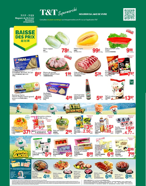 Circulaire T&T Supermarché - Page 1. Offres valables du 17 au 23 juillet pour les magasins de St-Croix et Brossard uniquement. Un bandeau jaune annonce une "Baisse des prix".
La section des produits frais propose le chou nappa du Canada à 0,78 $ la livre, le melon hami des États-Unis à 0,99 $ la livre, et le filet de saumon coho frais à 9,98 $ la livre (offre valide du 17 au 20 juillet).
Parmi les viandes et fruits de mer, on trouve les crevettes blanches décortiquées et déveinées congelées Thai Gold (20/30) de 380 g à 8,97 $, les pilons de poulet frais (paquet valeur) à 1,99 $ la livre, et les côtes de dos de bœuf frais à 5,39 $ la livre.
Dans la section épicerie, les craquelins Skyflakes de 800 g sont à 4,99 $, la sauce aux huîtres Lee Kum Kee de 510 g à 5,97 $, les dumplings ou gyoza TC Foods de 700 g ou 980 g à 7,97 $, et le riz calrose T&T de 15 livres à 13,97 $. Les œufs Nature Vitaplus de Burnbrae Farms (grand format, 12 unités) sont à 4,69 $.
La section "L'été du bon pied" met en vedette un gâteau crème mangue et pomelo frais de 6 pouces (1100 g) à 37 $. Achetez 2 collations Nongshim (craquelins aux crevettes ou croustilles tortue) de 180 g à 400 g pour 5,27 $ ou 6,27 $ (taxes en sus) et recevez gratuitement un melon kick Nongshim de 180 g. La noix de coco de Thaïlande est à 2,99 $. Les Orion flammé de maïs de 80 g sont à 2 pour 2,50 $ (taxes en sus). Les boissons au thé oolong ou d'orge Suntory de 500 ml sont à 3 pour 5 $ ou 1,89 $ (taxes en sus). La gelée aux herbes chinoises Sunity (3x215 g) est à 2 pour 5,97 $ ou 4,77 $.
La section "Gâteries glacées" propose la crème glacée T&T de 1 litre à 5,79 $, la glace Deshi à la fraise ou au raisin de 225 g à 8,99 $ (taxes en sus), la barre glacée Babes Bottle saveur melon, fruit du dragon, ananas et melon (3x80 g) à 8,99 $ (taxes en sus), la barre glacée gélée Niseko saveur pêche blanche ou citron de mer (280 g ou 392 g) à 6,49 $ (taxes en sus), et la barre glacée Modern saveur (4x70 g ou 3x78 g) à 7,99 $ (taxes en sus).
Une section "Tirages au sort" indique qu'un bulletin de participation est offert à l'achat de 20 $ ou plus de produits, avec une montre Apple SE (3e génération) comme prix.
Enfin, la section des viandes RWA (sans antibiotiques) inclut la côtelette de porc (paquet valeur) à 4,59 $ la livre, les côtes levées de porc à 4,99 $ la livre, le soc de porc (sans os) à 4,99 $ la livre, les côtes de dos de porc à 6,99 $ la livre, et le flanc de porc à 8,99 $ la livre.