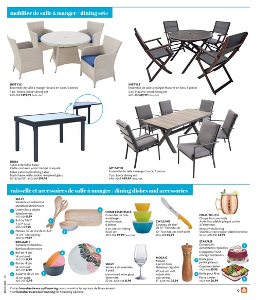 Ensembles de salle à manger et vaisselle dans la Circulaire Home Hardware (page 9) Page 9 de la circulaire Home Hardware - La Vie en Plein Air. Présentation d'ensembles de salle à manger avec l'ensemble Solana en osier, 5 pièces pour 1 499,99 $, l'ensemble Navarre en bois, 5 pièces à 619,99 $ et l'ensemble Lucca, 7 pièces à 1 499,99 $. Également disponible, la table extensible Belair à 399,99 $. La section vaisselle et accessoires inclut des ustensiles à salade à 8,99 $, un bol de 7-1/2" à 7,99 $, un plateau de service de 14-3/4" à 9,99 $, un bol de 14 cm à 8,99 $ et un bol à dîner en bambou à 8,99 $. En plus, assiette de 25 cm à 10,99 $, un ensemble de bols à mélanger en plastique de 6 pièces à 29,99 $, des verres à vin martelés à pied à 11,99 $, un couteau de chef de 10" Twin Master à 49,99 $, un moulin à sel en bois de la collection MOSAIC à 25,99 $, des boîtes pour petits gâteaux à 39,99 $, une boîte pour fête à 26,99 $ et une chope Moscow mule en acier inoxydable plaqué cuivre à 24,99 $.