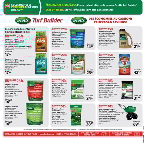 Offres supplémentaires sur Scotts Turf Builder dans la Circulaire Home Hardware Circulaire Home Hardware, page 14. Offres sur les produits Scotts Turf Builder pour l'entretien de la pelouse. Comprend : Réparation de pelouse Scotts Lawn Response 9-1-1 à 42,47 $, Engrais pour pelouse Starter 24-25-4 Turf Builder à 24,97 $, Semence à gazon tout usage Scotts Turf Builder à 14,97 $, Mélange pour surensemencement Scotts Turf Builder 2-4-2 à 23,97 $, Engrais pour pelouse anti-mousse Turf Builder 23-0-3 à 31,37 $, Semences plaques et réparations ez SeedMD à 21,97 $, Semence de gazon mélange soleil Turf Builder à 14,97 $, Engrais à pelouse Scotts Turf Builder Green MAX 27-0-2 à 38,97 $, Mini-épandeur rotatif Turf Builder EdgeGuard à 69,97 $, Semence de gazon Scotts Turf Builder mélange ombre à 14,97 $, Semences à gazon Scotts Turf Builder Quick + Thick à 17,97 $, Semences à gazon Turf Builder Quick + Thick à 17,97 $.