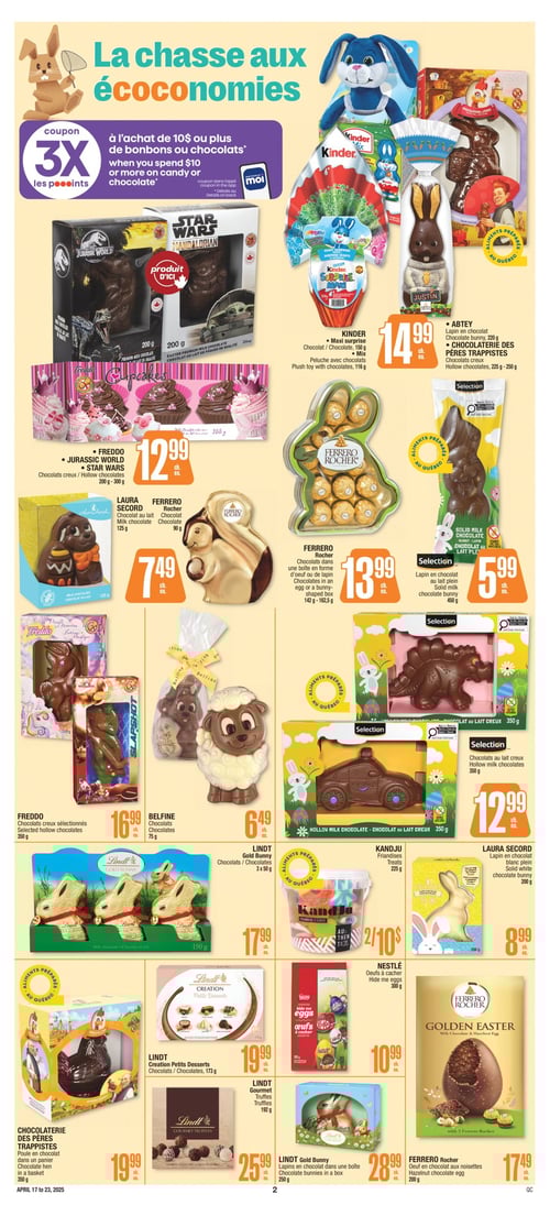 Sélection de chocolats délicieusement chocolatés dans la Circulaire Jean Coutu Circulaire Jean Coutu - Page 3. La chasse aux économies avec une sélection de chocolats. Inclus: Chocolats dans une boîte en forme d'œuf ou de lapin - 13,99 $, FREDDO Chocolats creux sélectionnés - 16,99 $, SELECTION Chocolats au lait creux - 12,99 $, NESTLÉ Oeufs à cacher - 10,99 $, CHOCOLATERIE DES PÈRES TRAPPISTES Poule en chocolat dans un panier - 19,99 $, SELECTION Lapin en chocolat au lait plein - 5,99 $, LINDT Gold Bunny Chocolats - 17,99 $, LAURA SECORD Lapin en chocolat blanc plein - 8,99 $, FERRERO Rocher Oeuf en chocolat aux noisettes - 17,49 $, FERRERO Rocher Chocolate - 7,49 $, FREDDO, JURASSIC WORLD, STAR WARS - 12,99 $, KANDJU Friandises - 10,00 $, ABTEY, CHOCOLATERIE DES PÈRES TRAPPISTES Produits Sélectionnés - 14,99 $, BELFINE Chocolats - 6,49 $, LINDT Creation Petits Desserts - 19,99 $, LINDT Gourmet Truffles - 25,99 $, KINDER - 14,99 $, LINDT Gold Bunny Lapins en chocolat dans une boîte - 28,99 $, LAURA SECORD Chocolat au lait - 7,49 $.