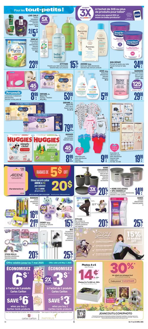 Produits pour tout-petits en promotion chez Jean Coutu (page 10) Circulaire Jean Coutu page 10, valide du 17 au 23 avril 2025. Produits pour tout-petits, incluant ENFAMIL A+ Neuro Pro prêt à servir à 79,99 $, HUGGIES lingettes sélectionnées à 8,99 $, et AVEENO Baby soins pour bébé. La crème de silicone pour la peau BARRIERE à 29,99 $ et des vêtements pour bébé à partir de 9,99 $. Ensembles de vêtements pour bébé à 19,99 $ et compresses d'allaitement PERSONNELLE à 8,99 $. Un large choix d'aliments pour bébé, comme les purées biologiques LOVE CHILD à 5,00 $, ainsi que la préparation en poudre SIMILAC à 23,99 $. DOVE Baby nettoyants à 5,99 $, chandelles à 3 mèches HOME EXCLUSIVES à 14,99 $, et jouets KIDOOZIE à 16,99 $. Offres promotionnelles sur les produits de salle de bain et des accessoires électroniques, ainsi qu'une carte-cadeau ARDENE à 20 $. Photos 4 x 6 à 0,14 $.