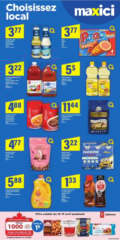 Produits locaux à prix réduits dans la Circulaire Maxi (page 9) Circulaire Maxi, page 9. Découvrez une sélection de produits locaux avec des prix intéressants. Parmi les offres, retrouvez le yogourt à boire Danino Go Danone à 3,22 $, le granola La Fourmi à 4,77 $, la vinaigrette Le Grec à 3,77 $, l'huile de canola ou végétale sans nom à 5 $, le mélange à sauce ou bouillon Loney's à 4,88 $, les mélanges de jus Del Monte réfrigérés à 5,88 $, le lait frappé Nestlé à 1,33 $, les Pogo surgelés à 3,77 $, le cocktail de légumes PC ou Menu Bleu à 3,22 $, et la farine tout usage Cuisine L'Angélique biologique à 11,44 $.