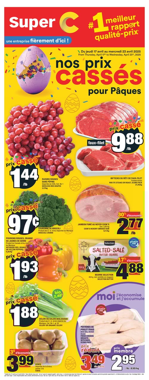 Promotions spéciales de Pâques avec des prix cassés chez Super C Circulaire Super C, valable du 17 avril 2025 au 23 avril 2025. Cette page présente une sélection de produits avec des prix cassés pour Pâques. On trouve des couronnes de brocoli au prix de 0,97 $, du céleri biologique à 1,88 $, des poitrines de poulet frais à 2,95 $, du beurre Sélection à 4,88 $, des kiwis de Grèce au prix de 3,99 $, des poivrons rouges, orange ou jaunes de serre à 1,93 $, du jambon fumé au noyer Cook's à 2,77 $, des raisins rouges sans pépins à 1,44 $ et des biftecks ou rôtis de faux-filet à 9,88 $.