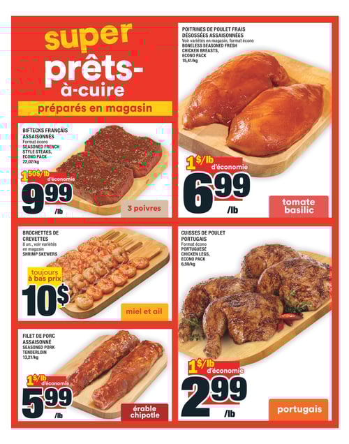 Produits prêts-à-cuire du magasin chez Super C - Page 10 Page 10 de la circulaire Super C, valable du 17 avril 2025 au 23 avril 2025. Présentation des produits prêts-à-cuire, préparés en magasin. On y retrouve des brochettes de crevettes au prix de 10 $, des poitrines de poulet frais désossées assaisonnées à 6,99 $/lb, des cuisses de poulet portugais à 2,99 $/lb, du filet de porc assaisonné à 5,99 $/lb et des biftecks français assaisonnés à 9,99 $/lb.