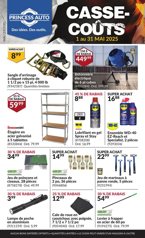 Produits variés en promotion dans la Circulaire Princess Auto, page 1 Circulaire Princess Auto - Casse-Coûts, valide du 1 au 31 mai 2025. Cette page présente plusieurs produits variés. On retrouve notamment une lampe de poche en aluminium au prix de 3,99 $, une bétonnière électrique de 6 pi cubes à 449,99 $, ainsi qu'un jeu de marteaux à panne ronde de 5 pièces à 22,99 $. L'ensemble WD-40 EZ-Reach et Specialist, constitué de 2 pièces, est proposé à 16,88 $. Un lubrifiant en gel Spray et Stay est également disponible à 8,88 $. D'autres articles incluent un levier à frapper en acier de 60 po à 54,99 $, un jeu de poinçons et ciseaux de 28 pièces à 34,99 $, une étagère en acier galvanisé à 5 tablettes à 59,99 $, une cale de roue en caoutchouc avec poignée à 12,99 $ ainsi que des pinceaux de 2 po, 36 pièces, à 14,99 $.