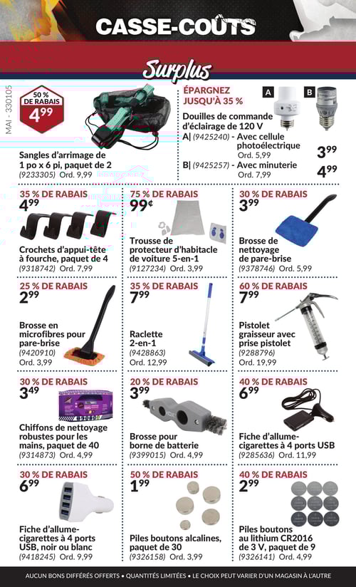 Offres sur divers produits en promotion dans la Circulaire Princess Auto, page 3 Circulaire Princess Auto - Casse-Coûts. Cette page présente divers produits en promotion dont des douilles de commande d'éclairage de 120 V à 3,99 $, une brosse de nettoyage de pare-brise à 3,99 $, des piles boutons au lithium CR2016 de 3 V, paquet de 9 à 2,99 $, une brosse pour borne de batterie à 3,99 $, une trousse de protecteur d'habitacle de voiture 5-en-1 à 0,99 $, ainsi qu'une fiche d'allume-cigares à 4 ports USB disponible en noir ou blanc à 6,99 $. La raclette 2-en-1 est à 7,99 $, tandis que les douilles de commande d'éclairage avec minuterie sont à 4,99 $. Le pistolet graisseur avec prise pistolet est proposé à 7,99 $. Une brosse en microfibres pour pare-brise est à 2,99 $, les piles boutons alcalines, paquet de 30 à 1,99 $, des crochets d'appui-tête à fourche, paquet de 4 à 4,99 $, et enfin, des chiffons de nettoyage robustes pour les mains, paquet de 40 à 3,49 $.