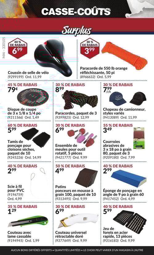 Outils et équipements à prix réduits dans la Circulaire Princess Auto, page 20 Page 20 de la circulaire Princess Auto - Casse-Coûts avec divers produits à prix réduit. On y retrouve un coussin de selle de vélo à 6,99 $, un paracorde de 550 lb orange réfléchissante de 50 pi à 3,99 $, un disque de coupe de 3 x 1/8 x 1/4 po à 0,79 $, un tamis de ponçage pour cloisons sèches, paquet de 10 à 5,99 $, un ensemble de meules pour outil rotatif de 5 pièces à 6,99 $, un chapeau de camionneur à 7,99 $, des paracordes, paquet de 3 à 8,99 $, des patins ponceurs en mousse à grain 100, paquet de 10 à 4,99 $, un couteau avec lame cassable à 1,29 $, un outil de coupe universel rétractable doré à 6,99 $, une éponge de ponçage en angle de 9 po à grain 60 à 2,99 $, et un jeu de forets en acier rapide de 13 pièces à 5,99 $.