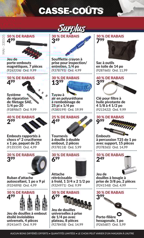 Outils et accessoires à prix réduits dans la Circulaire Princess Auto, page 23 Circulaire Princess Auto - Casse-Coûts. Cette page présente une sélection d'outils et d'accessoires à prix réduits, y compris des embouts rapportés à chocs n° 2 cruciforme x 1 po, paquet de 25 à 2,99 $, un sac à outils en toile de 14 po à 7,99 $, et une clé pour filtre à huile pivotante de 4 1/8 à 4 1/2 po à 3,99 $. On y trouve également un tuyau à air en polyuréthane à rembobinage de 25 pi x 1/4 po à 13,99 $, des tournevis à douille à double embout, 2 pièces à 4,49 $, et un jeu de douilles universelles à prise de 1/4 po avec plateau, 8 pièces à 6,99 $. D'autres articles incluent un jeu de douilles à bougie à prise de 3/8 po, 2 pièces à 2,49 $, un système de réparation de filetage SAE, 1/4 po-20 à 4,99 $, des embouts à percussion T25 de 1 po avec support, 15 pièces à 9,99 $, et une attache rétrécissable à froid, 1 3/4 x 2 1/2 po à 6,99 $. Également présents, un ruban d'attache autoscellant, 1 po x 9 pi à 3,99 $, un jeu de porte-embouts magnétiques, 7 pièces à 4,99 $, un porte-fil à filetage hexagonale, 1 po à 3,99 $, et une soufflette crayon à prise pour inspection/entretien, 1/4 po à 3,49 $.