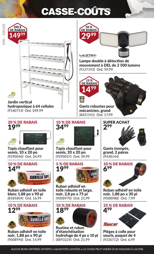 Éclairages et équipements divers en promotion dans la Circulaire Princess Auto, page 36 Circulaire Princess Auto - Casse-Coûts. Page présentant divers produits avec leurs prix. Lampe double à détection de mouvement à DEL de 2 500 lumens à 29,99 $, tapis chauffant pour semis de 10 x 20 po à 19,99 $, ruban adhésif en toile robuste et large, noir, de 2,8 po x 75 pi à 19,99 $, gants robustes pour mécanicien, grand, à 14,99 $, tapis chauffant pour semis de 20 x 20 po à 34,99 $. Rustine et ruban d'étanchéisation hydrofuge de 4 po x 10 pi à 18,99 $, ruban adhésif en toile noir de 1,88 po x 30 pi à 6,99 $, ruban adhésif en toile noir de 1,88 po x 90 pi à 12,99 $, pièges à colle pour souris, paquet de 4 à 4,99 $, jardin vertical hydroponique à 64 cellules à 149,99 $, gants trempés, grand, 2 paires à 2,99 $, ruban adhésif en toile blanc de 1,88 po x 90 pi à 14,99 $.