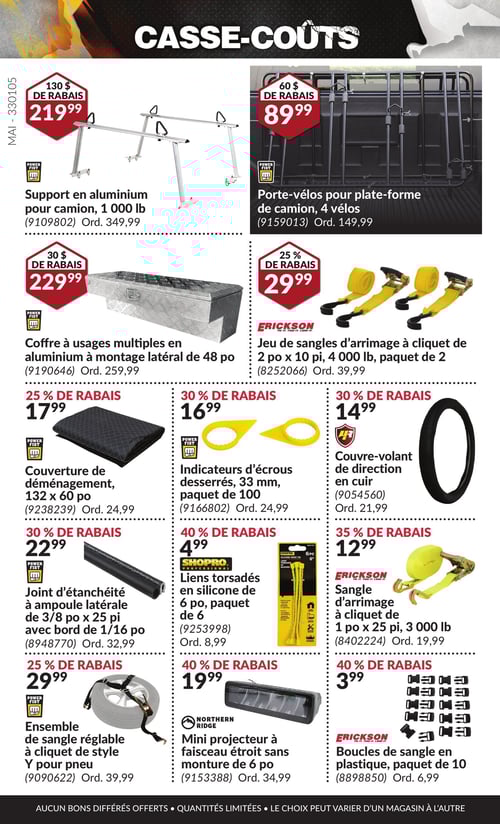 Produits de maintien et d'arrimage à prix réduits dans la Circulaire Princess Auto, page 37 Circulaire Princess Auto - Casse-Coûts. Produits affichés : Sangle d'arrimage à cliquet de 1 po x 25 pi, 3 000 lb à 12,99 $, Couvre-volant de direction en cuir à 14,99 $, Support en aluminium pour camion, 1 000 lb à 219,99 $, Jeu de sangles d'arrimage à cliquet de 2 po x 10 pi, 4 000 lb, paquet de 2 à 29,99 $, Indicateurs d'écrous desserrés, 33 mm, paquet de 100 à 16,99 $, Boucles de sangle en plastique, paquet de 10 à 3,99 $, Ensemble de sangle réglable à cliquet de style Y pour pneu à 29,99 $, Coffre à usages multiples en aluminium à montage latéral de 48 po à 229,99 $, Joint d'étanchéité à ampoule latérale de 3/8 po x 25 pi avec bord de 1/16 po à 22,99 $, Mini projecteur à faisceau étroit sans monture de 6 po à 19,99 $, Couverture de déménagement, 132 x 60 po à 17,99 $, Porte-vélos pour plate-forme de camion, 4 vélos à 89,99 $, Liens torsadés en silicone de 6 po, paquet de 6 à 4,99 $.