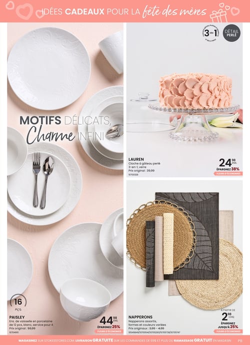 Produits de vaisselle et décorations charmantes dans la Circulaire Stokes. Circulaire Stokes présentant des idées cadeaux pour la fête des mères. Inclut des produits comme l'ensemble de vaisselle Paisley en porcelaine de 16 pièces, service pour 4, à 44,98 $ avec un rabais de 25 %. On y trouve également la cloche à gâteau perlée Lauren, 3-en-1, à 24,98 $ avec une économie de 38 %, ainsi que des napperons assortis à partir de 2,98 $ avec un rabais allant jusqu'à 25 %. Page dédiée aux motifs délicats et au charme infini avec des visuels attrayants de chaque produit.