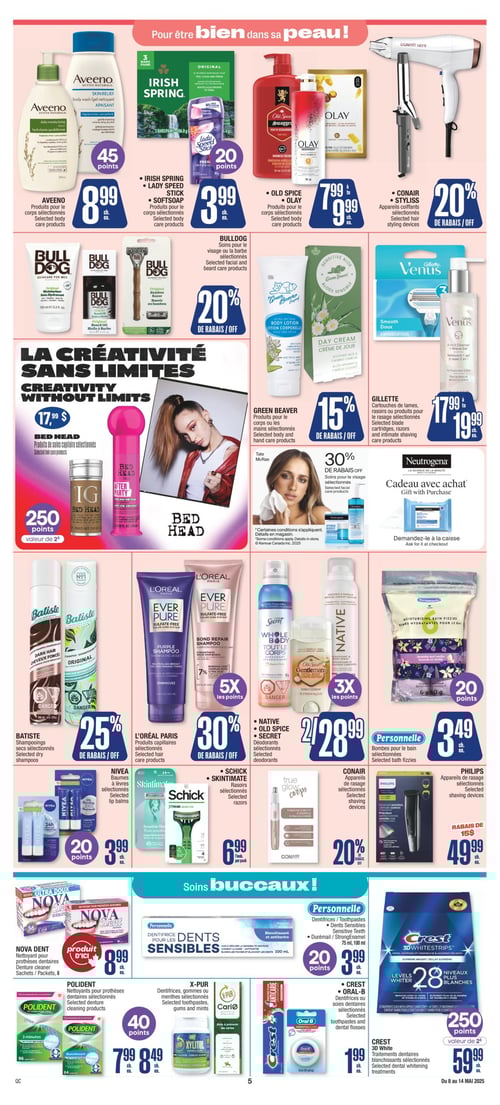 Produits pour le corps et soins personnels chez Jean Coutu - Page 9 Circulaire Jean Coutu. Page 9 présente une sélection de produits pour le corps et les soins personnels. On y trouve des produits OLD SPICE et OLAY pour 7,99 $, ainsi que BED HEAD pour 17,99 $. Les soins pour le visage de Neutrogena sont également disponibles. Les produits IRISH SPRING, LADY SPEED STICK et SOFTSOAP sont proposés à 3,99 $. Pour les soins du visage ou de la barbe, BULLDOG est inclus. CONAIR offre des appareils de rasage et des appareils coiffants au prix de 49,99 $ et 20 % de rabais, respectivement. GREEN BEAVER propose des produits pour le corps ou les mains. Les bombes pour le bain de la marque Personnelle sont à 3,49 $. Les produits AVEENO sont affichés à 8,99 $. Les dentifrices X-PUR ainsi que POLIDENT pour prothèses dentaires sont respectivement à 8,49 $ et 7,99 $. Les baumes à lèvres NIVEA sont à 3,99 $. Les rasoirs SCHICK et SKINTIMATE sont disponibles au prix de 6,99 $. Les déodorants NATIVE, OLD SPICE et SECRET s'affichent à 28,99 $. Les traitements dentaires blanchissants CREST 3D White sont à 59,99 $, tandis que les dentifrices ou soies dentaires CREST et ORAL-B sont à 1,99 $.