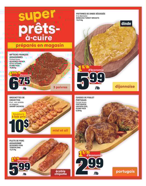 Produits prêts-à-cuire en promotion à la Circulaire Super C (page 8). Circulaire Super C, page 8. Promotions sur divers produits prêts-à-cuire préparés en magasin. Biftecks français assaisonnés à 6,75 $/lb, avec une économie de 4,50 $/lb. Filets de porc assaisonnés à 5,99 $/lb, avec une économie de 1 $/lb. Brochettes de crevettes disponibles à 10,00 $. Poitrines de dinde désossées à 5,99 $/lb, avec une économie de 1 $/lb. Cuisses de poulet portugaises au prix de 2,99 $/lb, avec une économie de 1 $/lb.