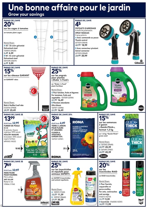 Offres sur les produits de jardinage et entretien dans la Circulaire Rona (page 9) Circulaire Rona - Page 9. Produits pour le jardin : insecticide pour fourmis à 7,69 $, fumier de poule 5-3-2 à 13,99 $, insecticides et répulsifs pour animaux Safér's, balai à feuilles GARANT à 25,49 $, terre à jardin pour fleurs et légumes à 3,36 $, semences à gazon 'Quick+Thick' au format 1,2 kg, engrais pour plantes 'Shake n' Feed' pour tomates, fruits et légumes à 16,49 $, insecticides RAID pour fourmis et coquerelles à 9,39 $, cages à tomates de 42" à 4,39 $, pistolets d'arrosage à partir de 18,99 $, cages à tomates de 46" à 5,59 $, engrais pour plantes 'Shake n' Feed' avec floraison abondante à 16,49 $, insecticides RAID Insecticide à 11,99 $.