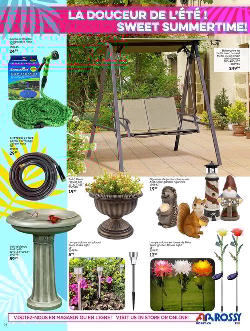 Produits pour profiter de l'été dans la Circulaire Rossy (page 16) Circulaire Rossy - Pleins feux sur l'été 2025. Découvrez des produits pour profiter de la douceur de l'été, notamment un bayau extensible à 24,99 $, une balançoire en métal avec couvert à 249,99 $, un pot à fleurs à 19,99 $, un bain d'oiseau à 8,99 $, une lampe solaire pour piquet à 5,99 $, ainsi que diverses figurines de jardin solaires à 19,99 $. Vous trouverez aussi des lampes solaires en forme de fleur à 12,99 $. Visitez Rossy pour tous vos besoins estivaux.