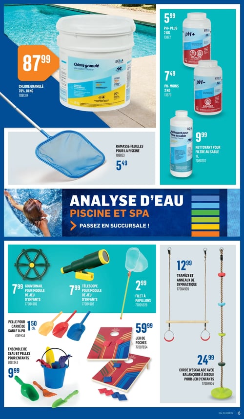 Produits pour piscine et spa dans la Circulaire Canac (page 15) Circulaire Canac, page 15. Produits pour la piscine et le spa. Chlore granulé 70 % de 18 kg à 87,99 $. pH + plus 2 kg à 5,99 $. pH - moins 2 kg à 7,49 $. Nettoyant pour filtre au sable 1 L à 9,99 $. Ramasse-feuilles pour la piscine à 5,49 $. Analyse d'eau pour piscine et spa. Gouvernail pour module de jeu d'enfants à 7,99 $. Télescope pour module de jeu d'enfants à 7,99 $. Filet à papillons à 2,99 $. Pelle pour carré de sable 14 po à 9 $. Ensemble de seau et pelles pour enfants à 9 $. Jeu de poches à 59,99 $. Trapèze et anneaux de gymnastique à 12,99 $. Corde d'escalade avec balancier à disque pour jeu d'enfants à 24,99 $.