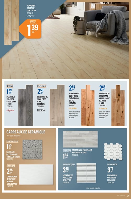 Planchers et carreaux en promotion dans la Circulaire Canac (page 24) Circulaire Canac, page 24. Présentation de plusieurs planchers et carreaux. Planche stratifié Loki 7 1/2 po à 1,39 $ le pi². Plancher stratifié chêne Onyx 7 1/2 po à 1,79 $ le pi². Plancher de vinyle SPC 6 mm à 2,59 $ le pi². Plancher de bois franc chêne rouge naturel 3 1/4 po à 2,55 $ le pi². Plancher de bois franc chêne rouge 4 po à 2,65 $ le pi². Carreaux de céramique Terrazzo Grigio 11 3/4 po x 11 3/4 po à 1,55 $ le pi². Carreaux de porcelaine MAS decor Aliaga 12 po x 24 po à 1,85 $ le pi². Mosaïque de porcelaine régulières 11 3/4 po x 11 5/8 po à 3,75 $ le pi². Mosaïque de céramique hexagone 10 5/8 po x 11 po à 3,75 $ le pi².
